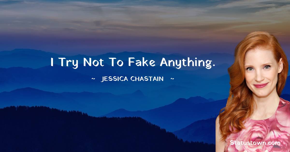 I try not to fake anything. - Jessica Chastain quotes