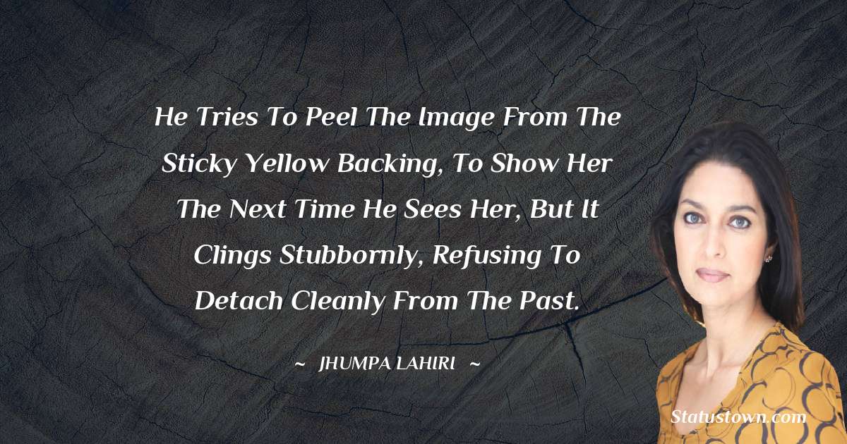 He tries to peel the image from the sticky yellow backing, to show her the next time he sees her, but it clings stubbornly, refusing to detach cleanly from the past. - Jhumpa Lahiri quotes