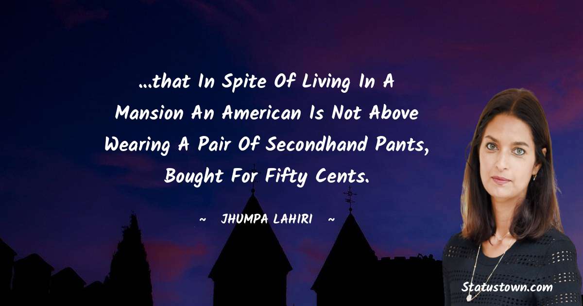 ...that in spite of living in a mansion an American is not above wearing a pair of secondhand pants, bought for fifty cents. - Jhumpa Lahiri quotes