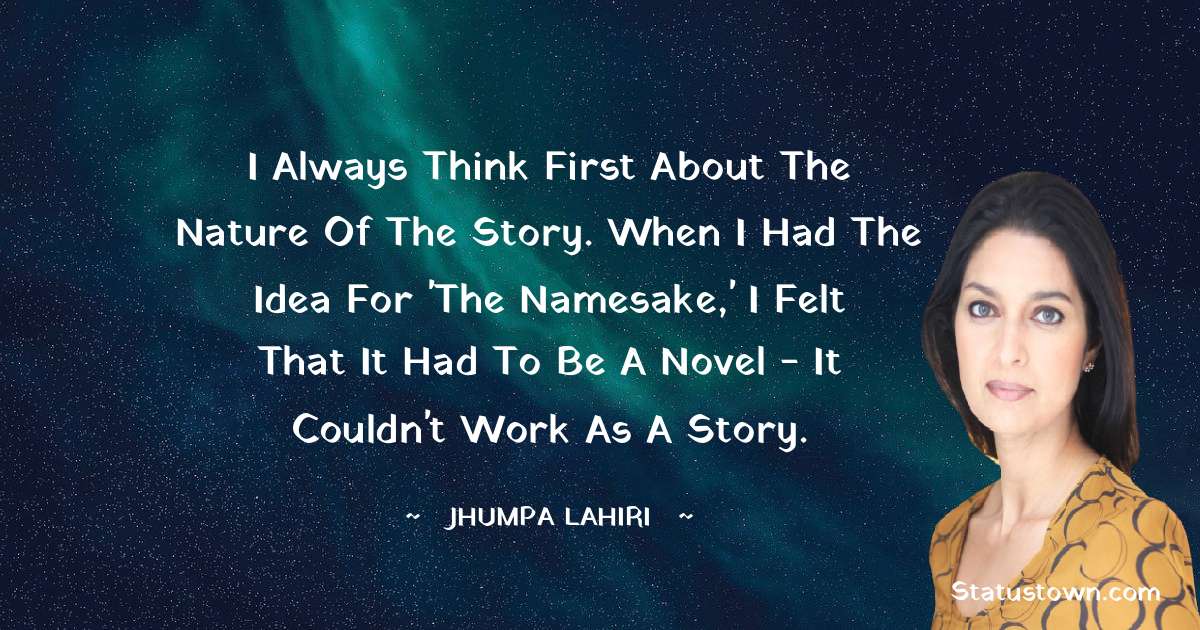 Jhumpa Lahiri Quotes - I always think first about the nature of the story. When I had the idea for 'The Namesake,' I felt that it had to be a novel - it couldn't work as a story.