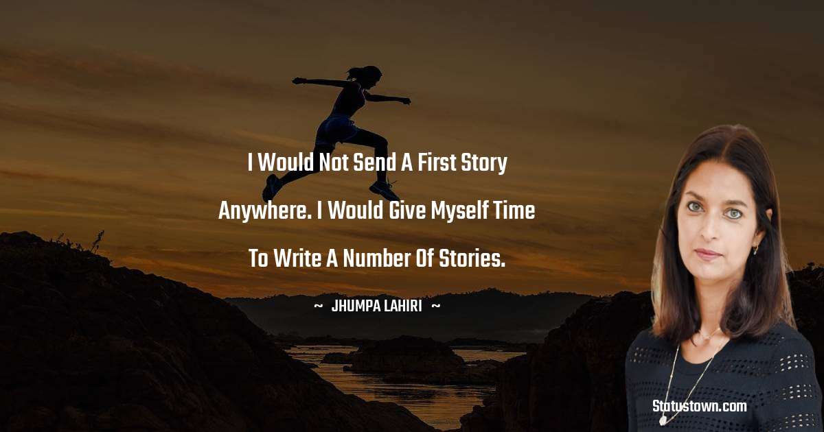 I would not send a first story anywhere. I would give myself time to write a number of stories. - Jhumpa Lahiri quotes