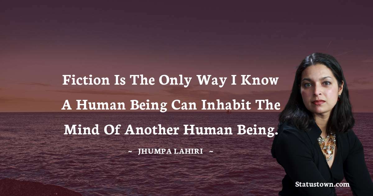 Fiction is the only way I know a human being can inhabit the mind of another human being. - Jhumpa Lahiri quotes