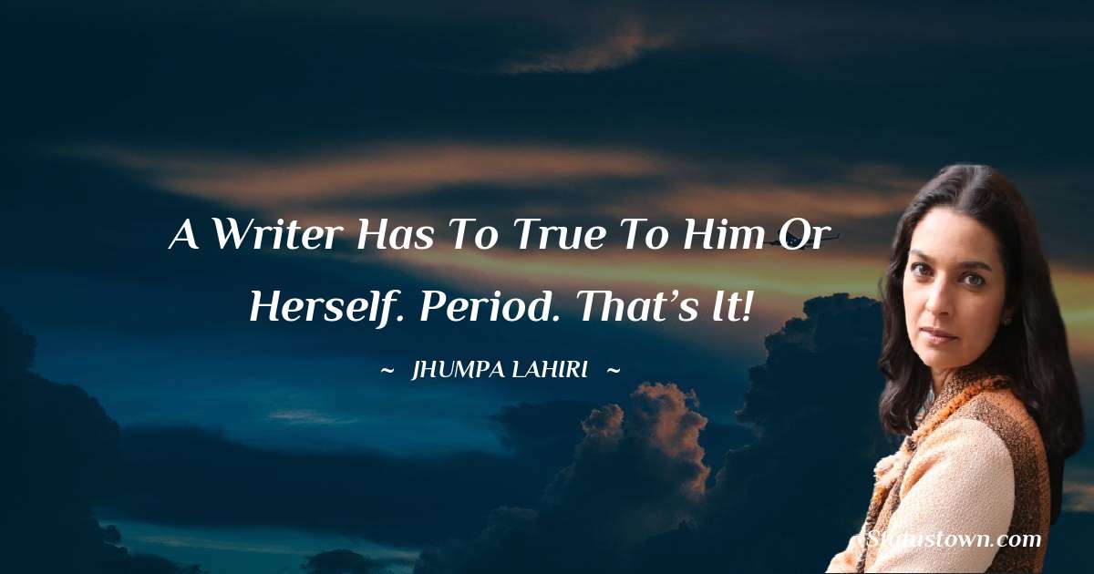 Jhumpa Lahiri Quotes - A writer has to true to him or herself. Period. That’s it!