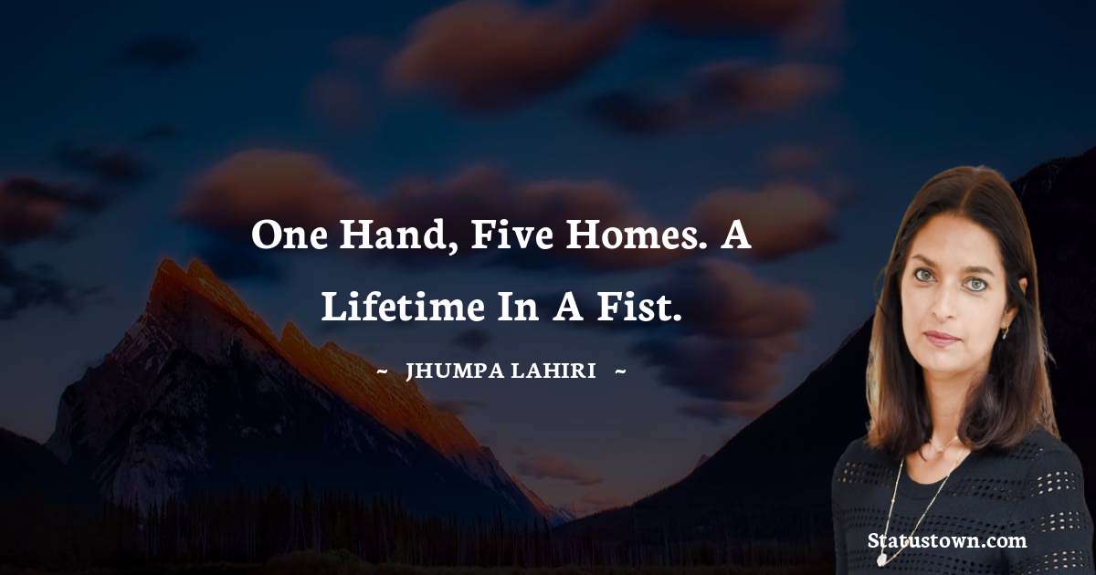 Jhumpa Lahiri Quotes - One hand, five homes. A lifetime in a fist.
