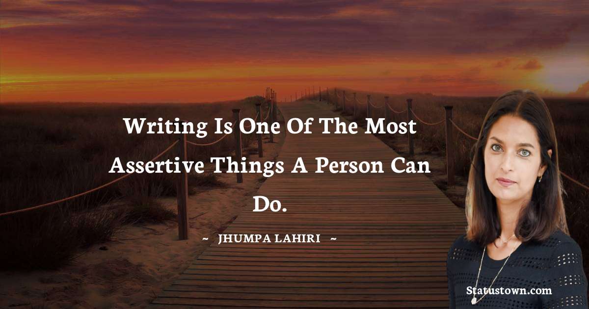 Jhumpa Lahiri Quotes - Writing is one of the most assertive things a person can do.