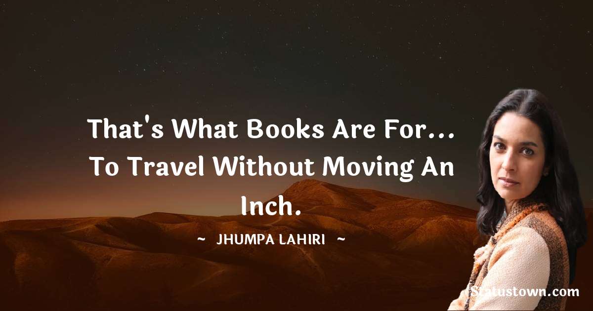 That's what books are for... to travel without moving an inch. - Jhumpa Lahiri quotes
