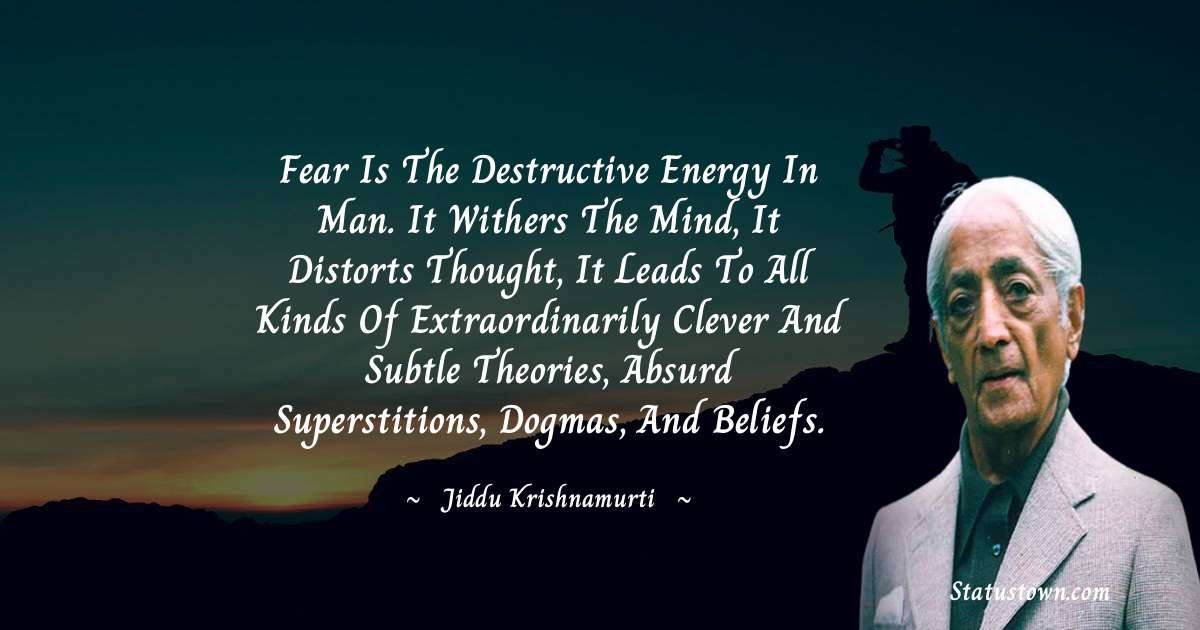 Jiddu Krishnamurti Quotes - Fear is the destructive energy in man. It withers the mind, it distorts thought, it leads to all kinds of extraordinarily clever and subtle theories, absurd superstitions, dogmas, and beliefs.