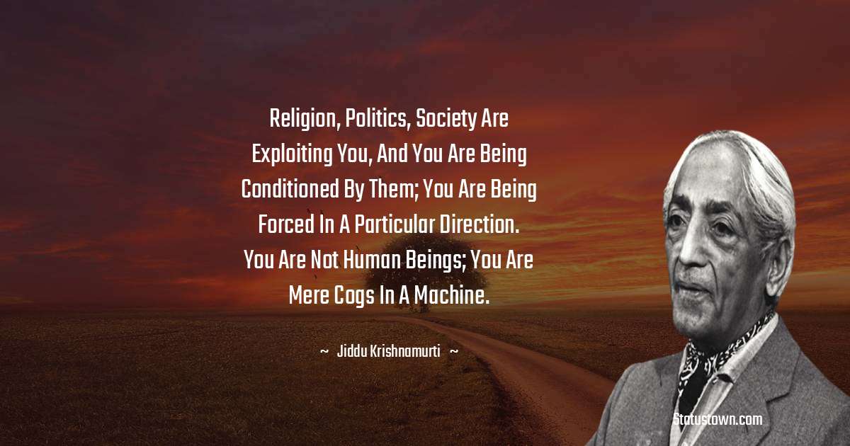 Jiddu Krishnamurti Quotes - Religion, politics, society are exploiting you, and you are being conditioned by them; you are being forced in a particular direction. You are not human beings; you are mere cogs in a machine.