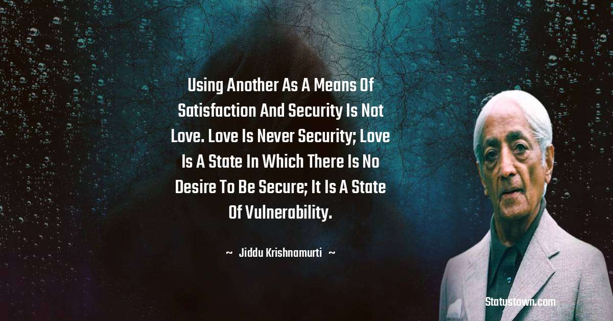 Jiddu Krishnamurti Quotes - Using another as a means of satisfaction and security is not love. Love is never security; love is a state in which there is no desire to be secure; it is a state of vulnerability.