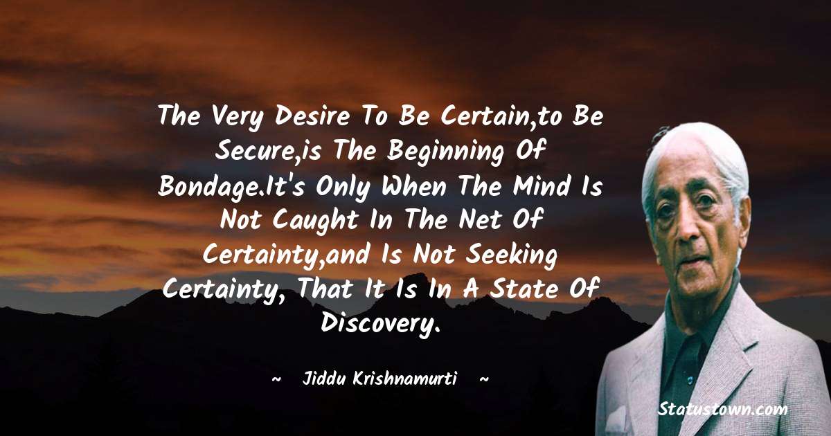 Jiddu Krishnamurti Quotes - The very desire to be certain,to be secure,is the beginning of bondage.It's only when the mind is not caught in the net of certainty,and is not seeking certainty, that it is in a state of discovery.