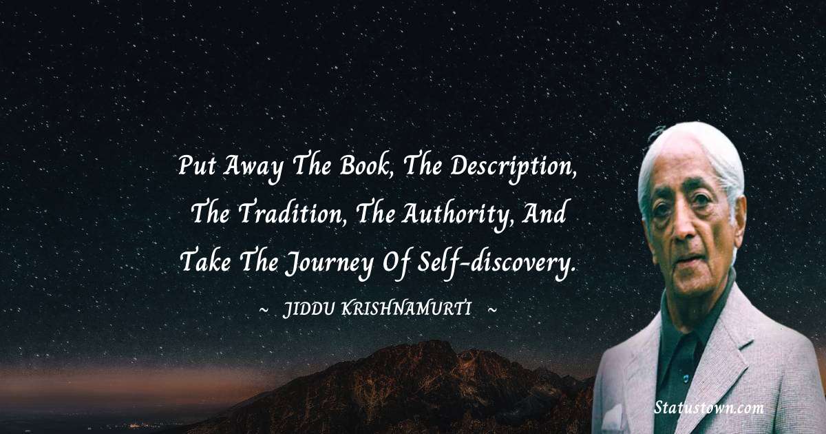 Jiddu Krishnamurti Quotes - Put away the book, the description, the tradition, the authority, and take the journey of self-discovery.