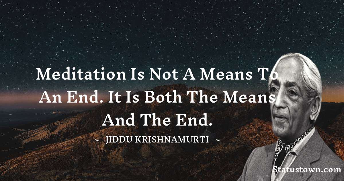 Jiddu Krishnamurti Quotes - Meditation is not a means to an end. It is both the means and the end.