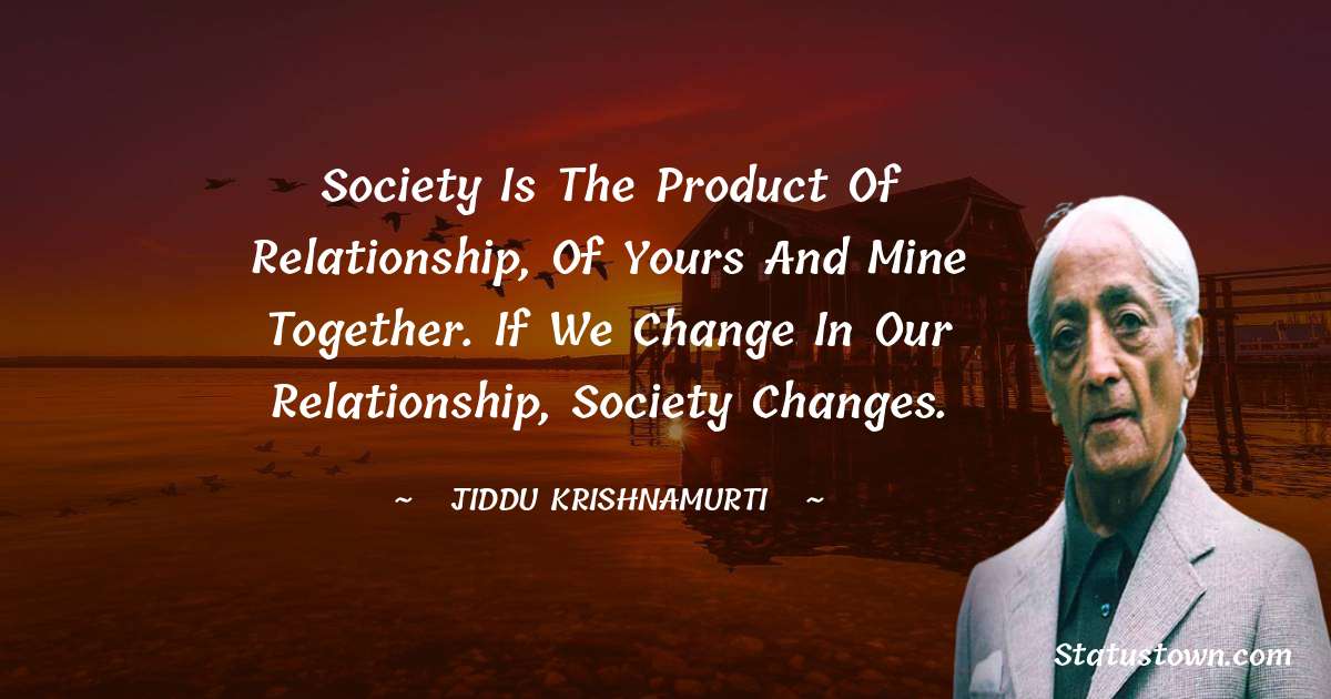 Jiddu Krishnamurti Quotes - Society is the product of relationship, of yours and mine together. If we change in our relationship, society changes.