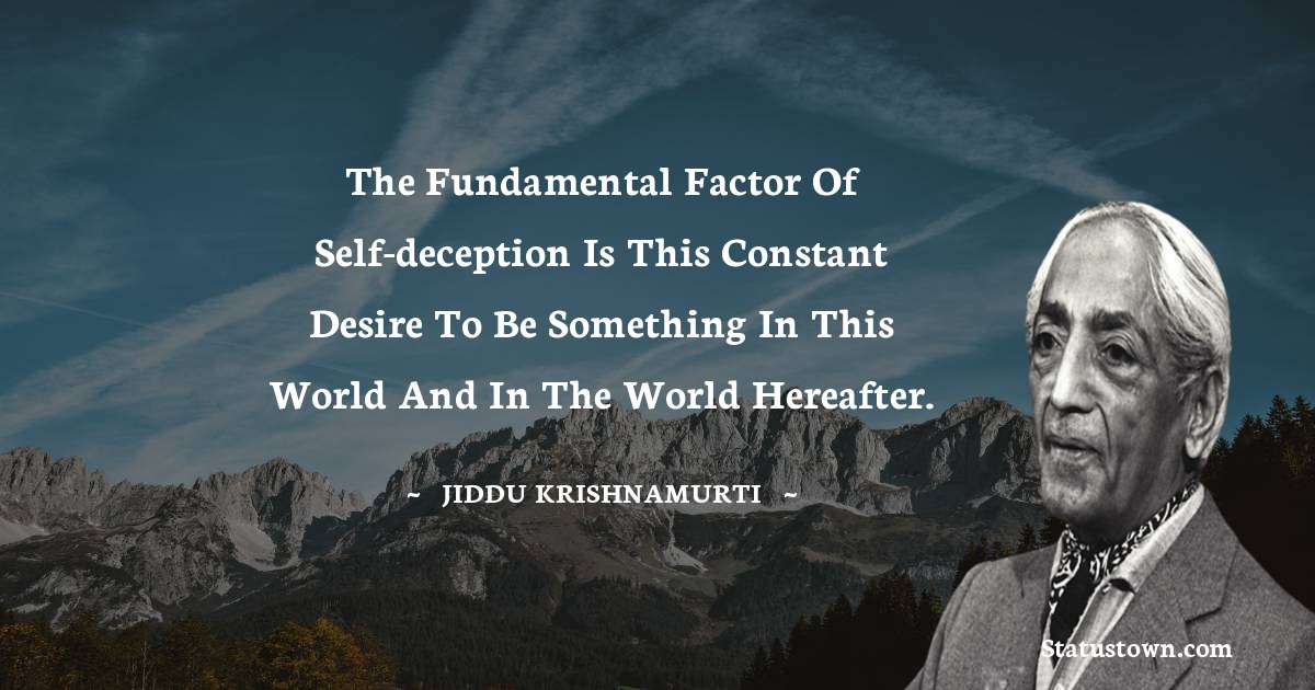 The fundamental factor of self-deception is this constant desire to be something in this world and in the world hereafter.