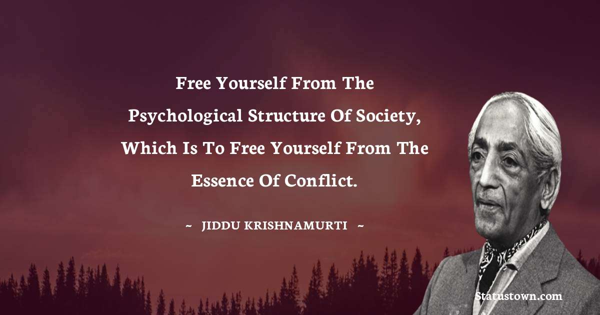 Free yourself from the psychological structure of society, which is to free yourself from the essence of conflict.