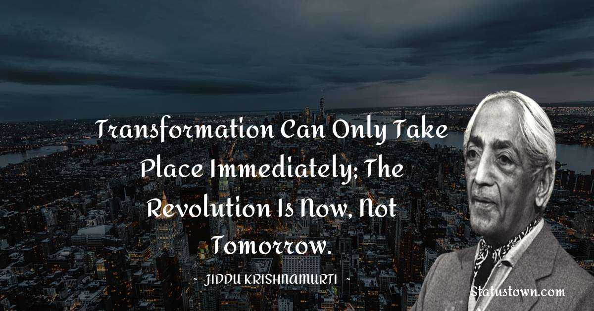 Jiddu Krishnamurti Quotes - Transformation can only take place immediately; the revolution is now, not tomorrow.