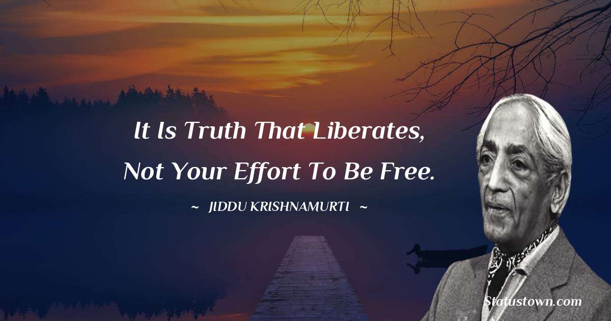 Jiddu Krishnamurti Quotes - It is truth that liberates, not your effort to be free.