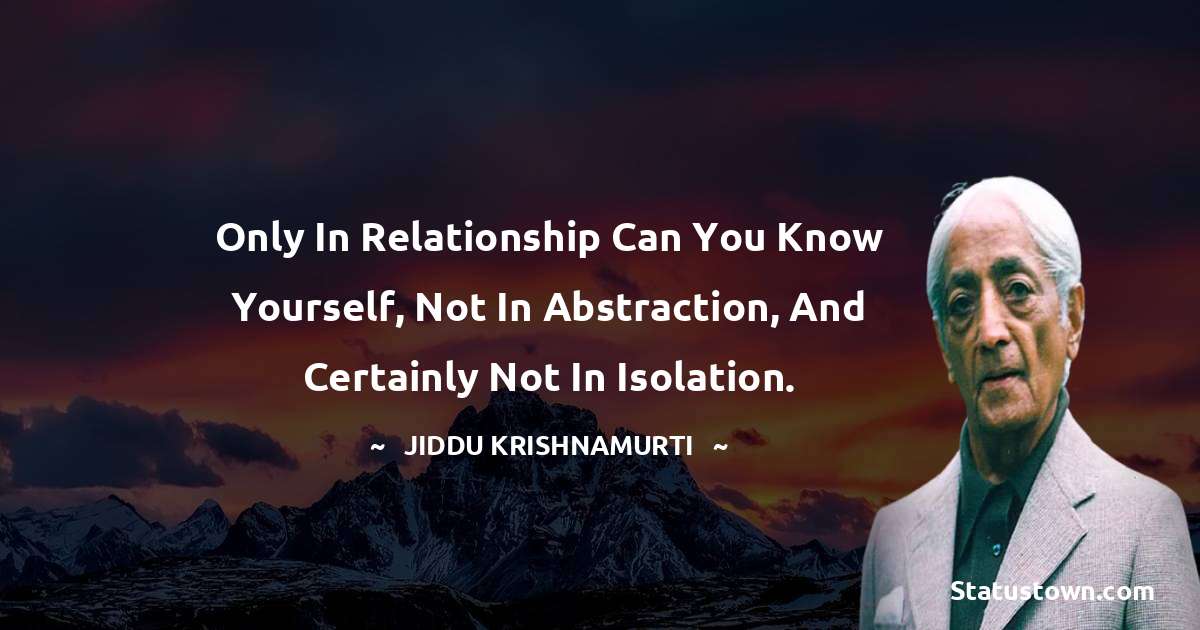 Jiddu Krishnamurti Quotes - Only in relationship can you know yourself, not in abstraction, and certainly not in isolation.