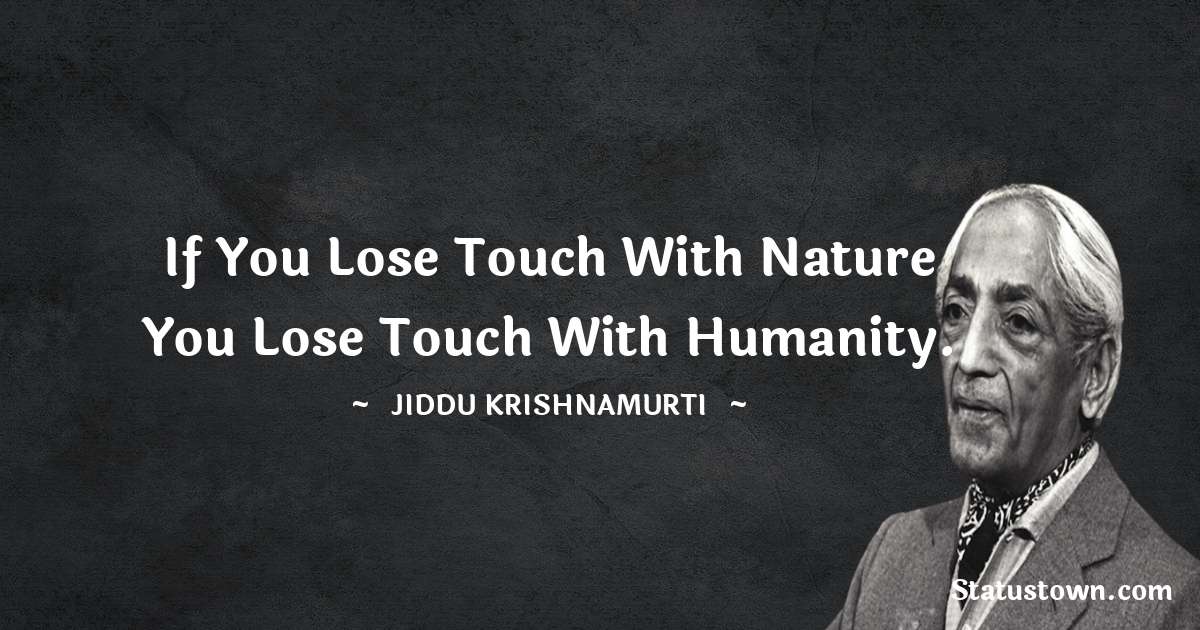 Jiddu Krishnamurti Quotes - If you lose touch with nature you lose touch with humanity.
