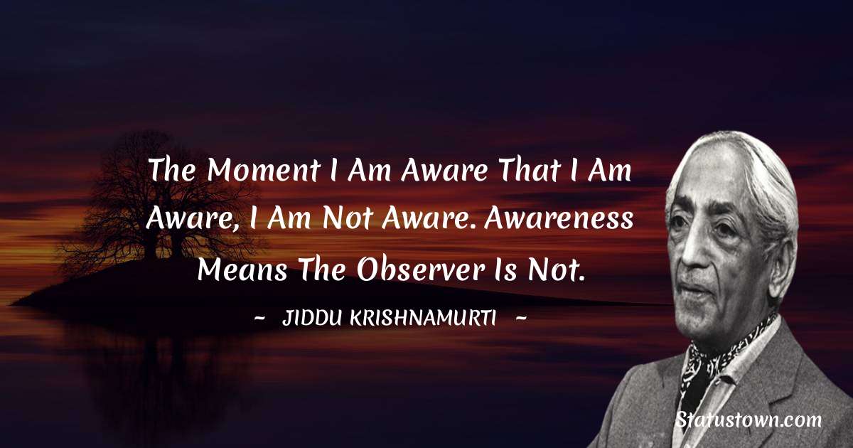 Jiddu Krishnamurti Quotes - The moment I am aware that I am aware, I am not aware. Awareness means the observer is not.