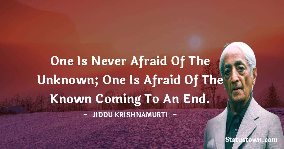 Jiddu Krishnamurti Quotes - One is never afraid of the unknown; one is afraid of the known coming to an end.