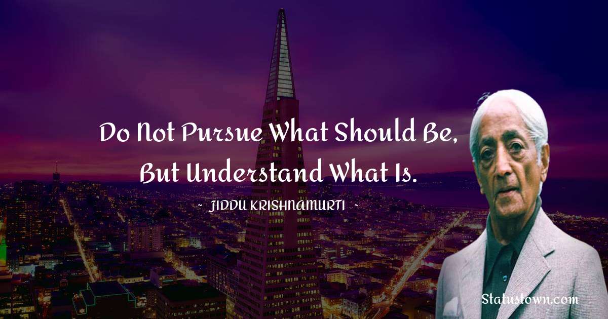 Jiddu Krishnamurti Quotes - Do not pursue what should be, but understand what is.
