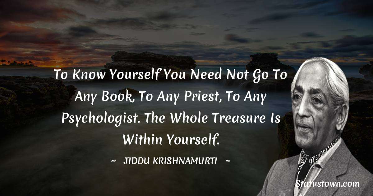 Jiddu Krishnamurti Quotes - To know yourself you need not go to any book, to any priest, to any psychologist. The whole treasure is within yourself.