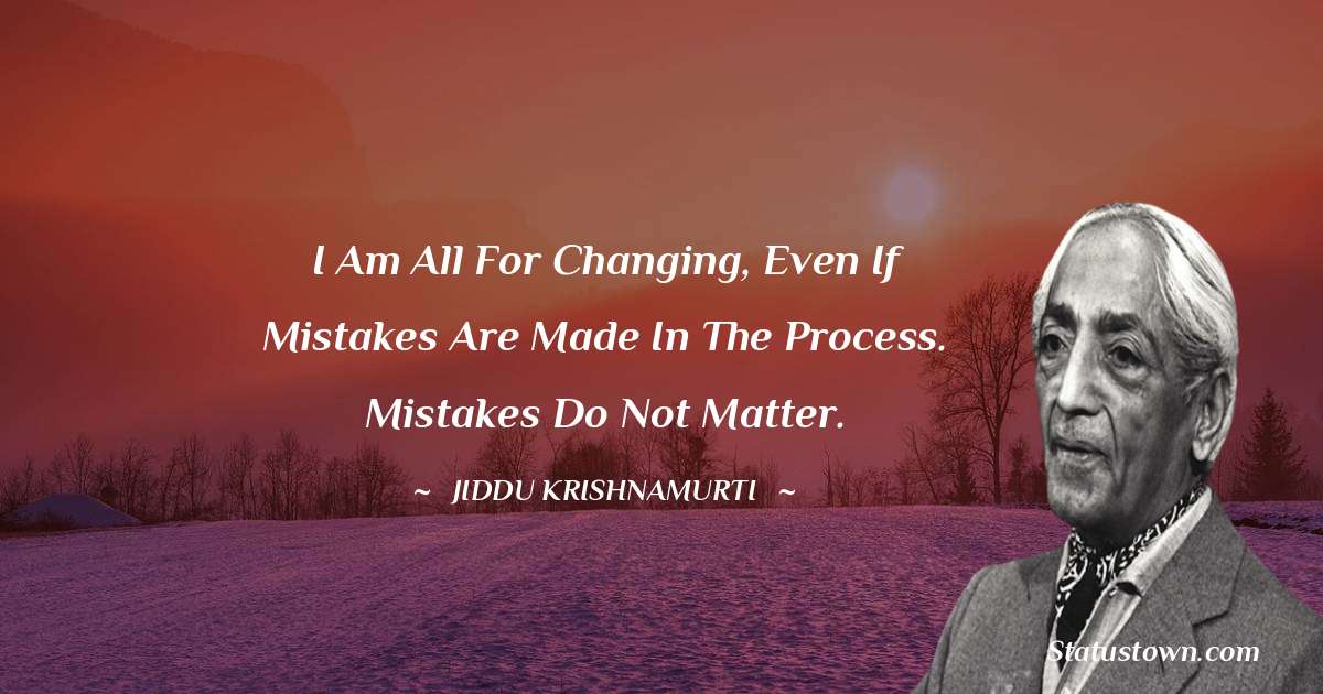 Jiddu Krishnamurti Quotes - I am all for changing, even if mistakes are made in the process. Mistakes do not matter.