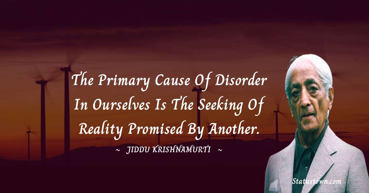Jiddu Krishnamurti Quotes - The primary cause of disorder in ourselves is the seeking of reality promised by another.