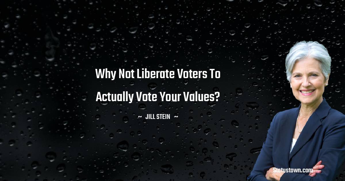 Why not liberate voters to actually vote your values? - Jill Stein quotes