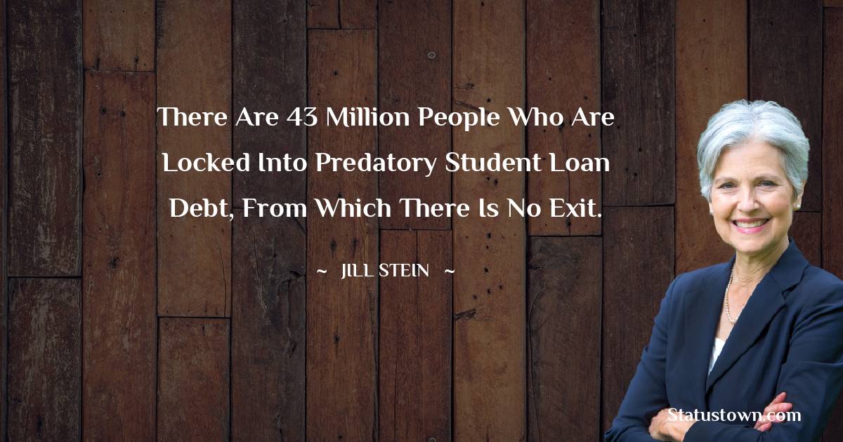 There are 43 million people who are locked into predatory student loan debt, from which there is no exit. - Jill Stein quotes