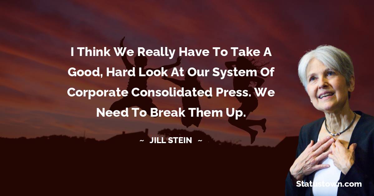I think we really have to take a good, hard look at our system of corporate consolidated press. We need to break them up. - Jill Stein quotes