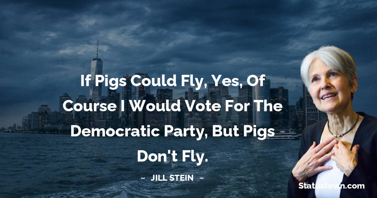 Jill Stein Quotes - If pigs could fly, yes, of course I would vote for the Democratic Party, but pigs don't fly.