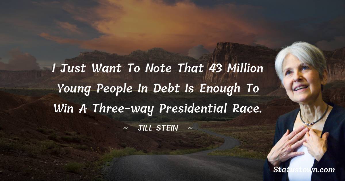I just want to note that 43 million young people in debt is enough to win a three-way Presidential race. - Jill Stein quotes