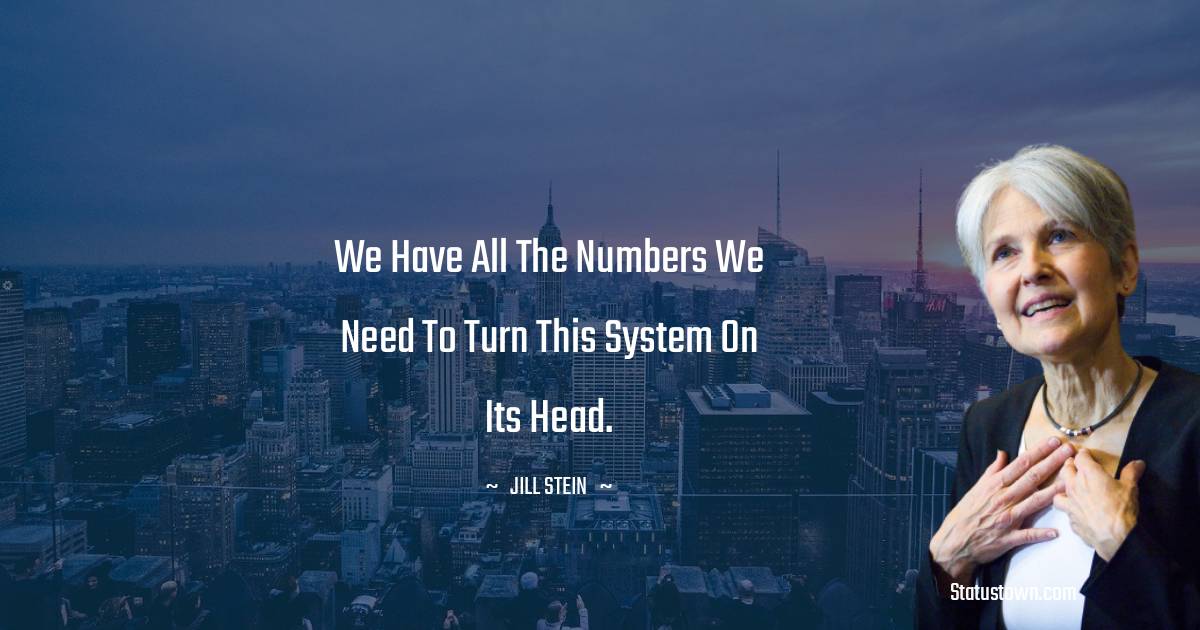 We have all the numbers we need to turn this system on its head. - Jill Stein quotes