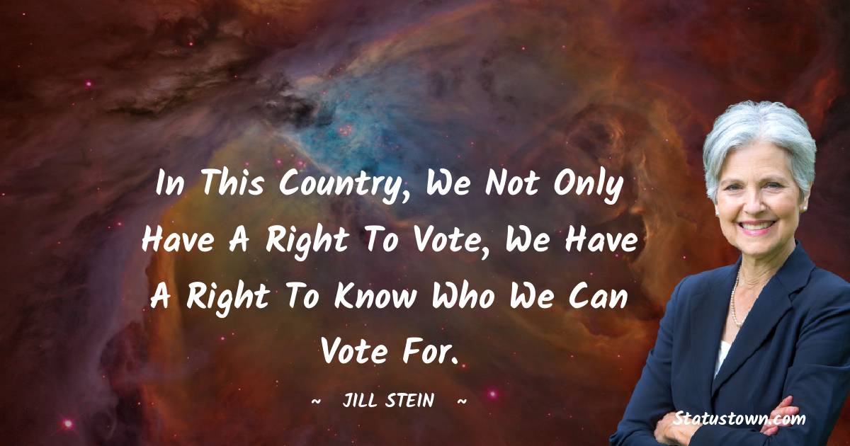 In this country, we not only have a right to vote, we have a right to know who we can vote for. - Jill Stein quotes