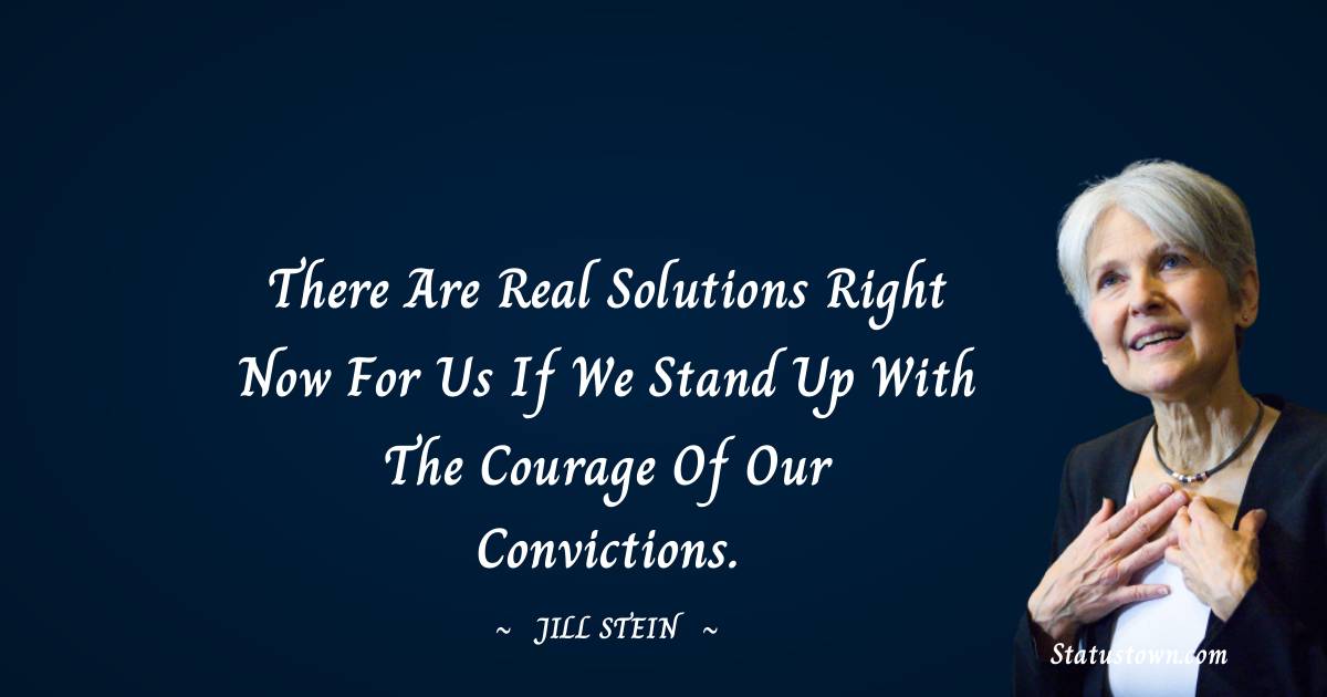 There are real solutions right now for us if we stand up with the courage of our convictions. - Jill Stein quotes