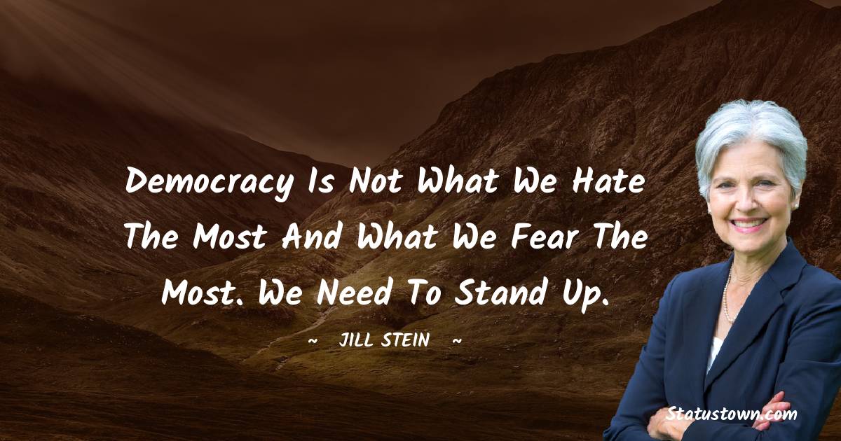 Democracy is not what we hate the most and what we fear the most. We need to stand up. - Jill Stein quotes