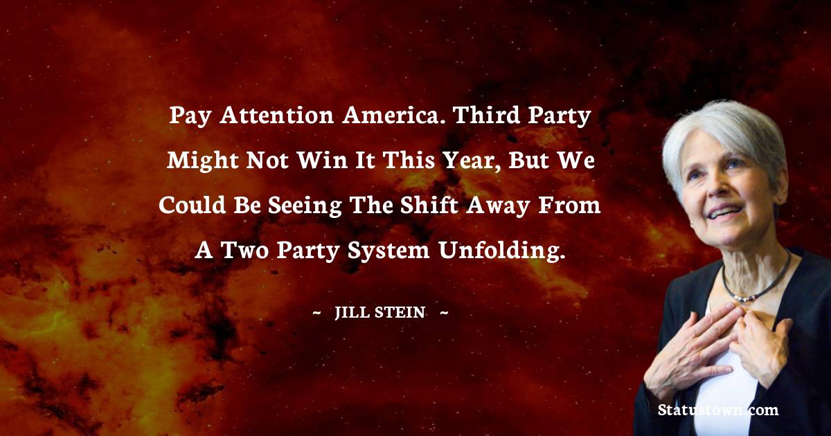 Jill Stein Quotes - Pay attention America. Third party might not win it this year, but we could be seeing the shift away from a two party system unfolding.