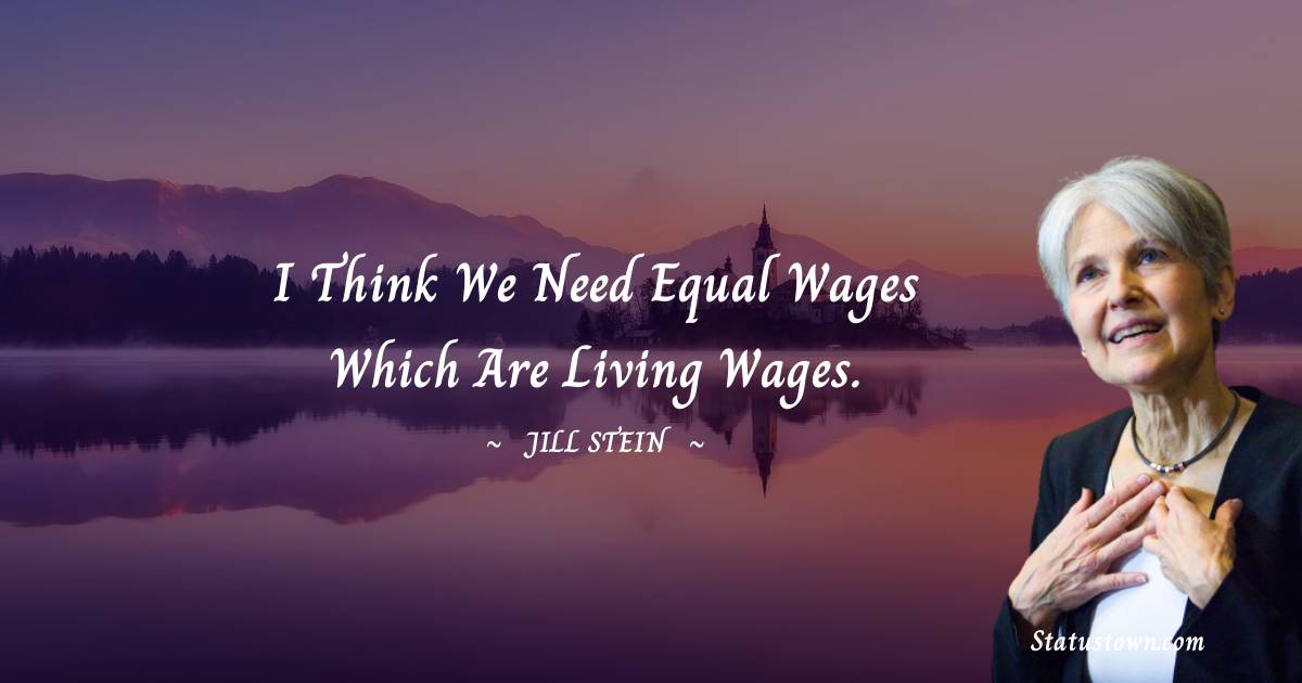 I think we need equal wages which are living wages. - Jill Stein quotes