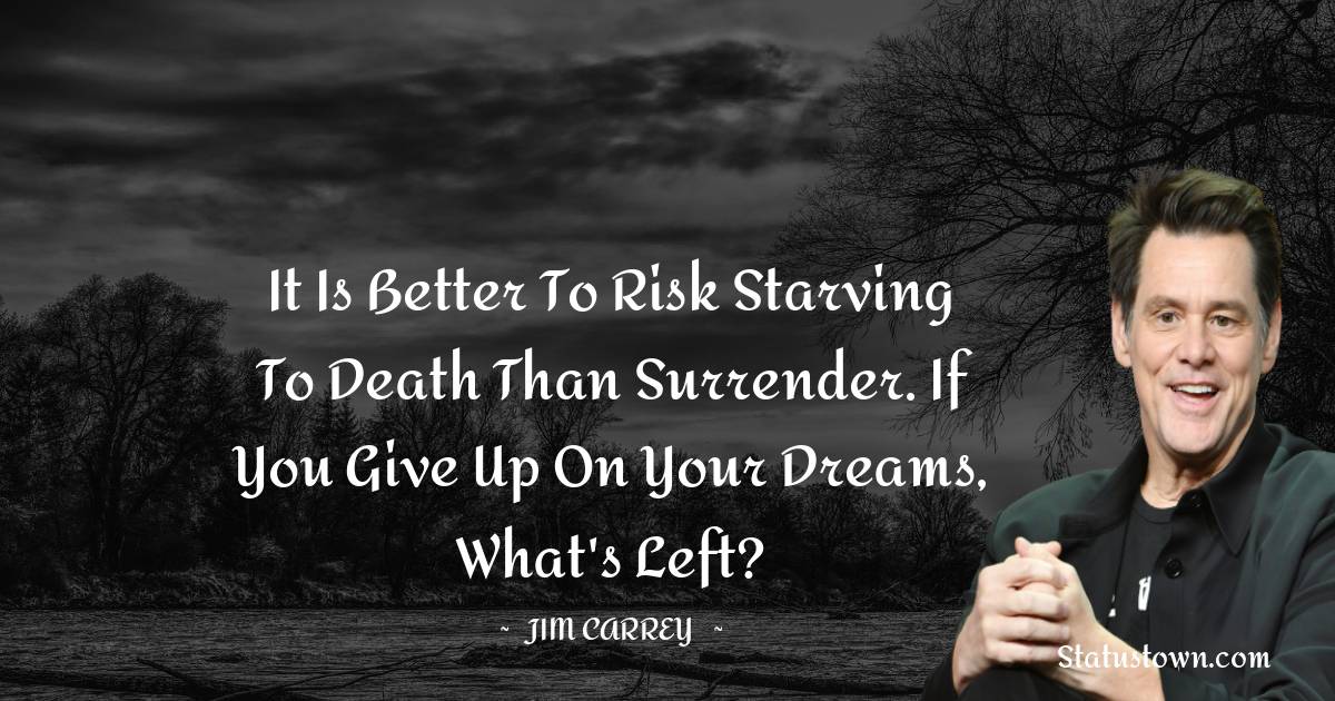  Jim Carrey Quotes - It is better to risk starving to death than surrender. If you give up on your dreams, what's left?