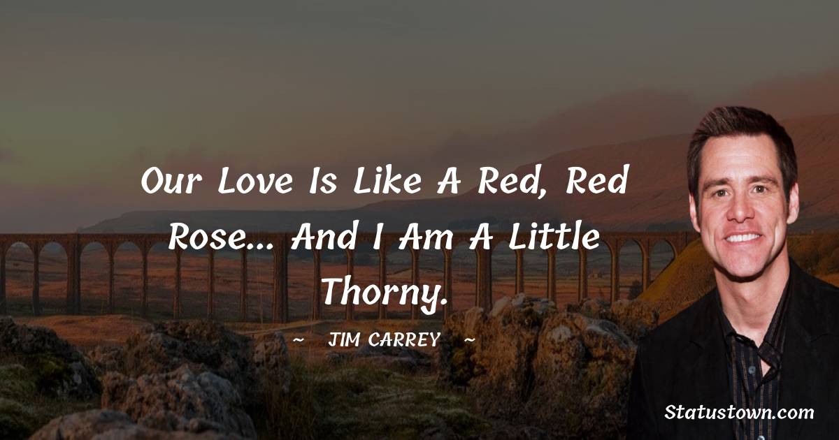 Our love is like a red, red rose... and I am a little thorny.