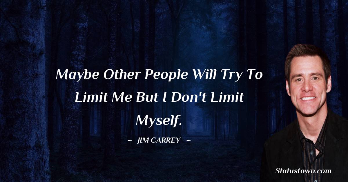 Maybe other people will try to limit me but I don't limit myself. -  Jim Carrey quotes