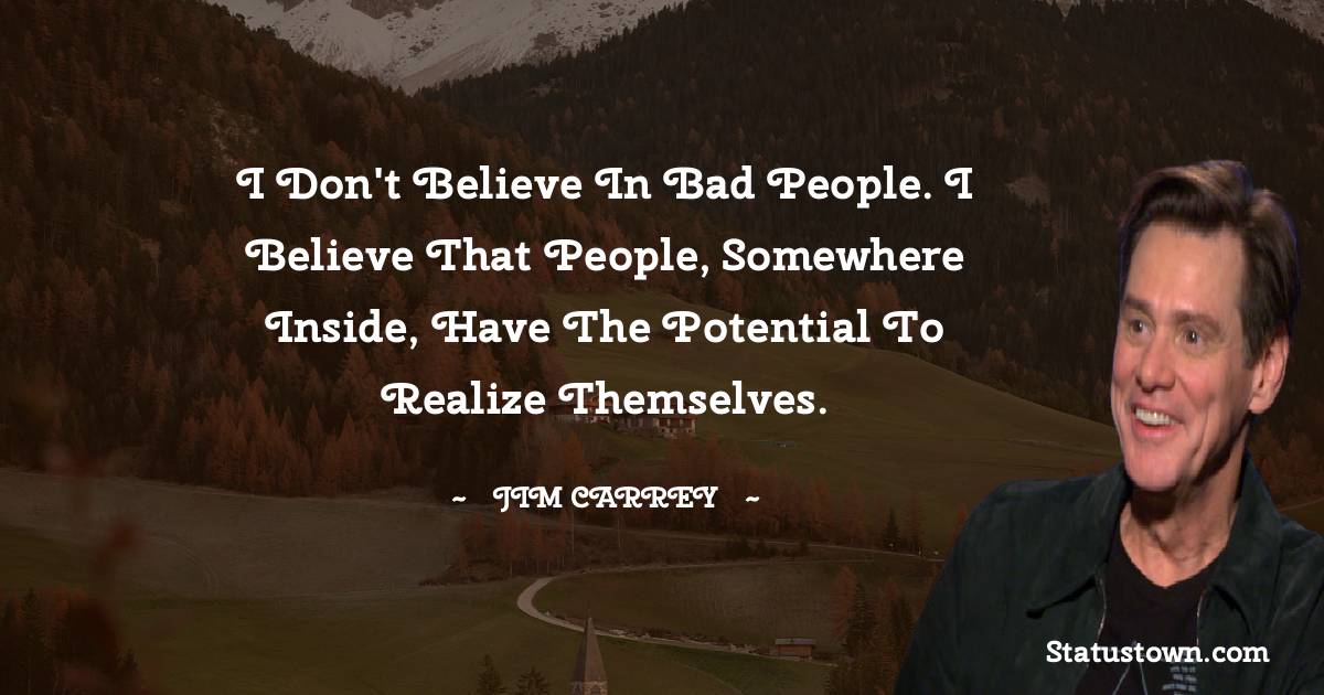  Jim Carrey Quotes - I don't believe in bad people. I believe that people, somewhere inside, have the potential to realize themselves.