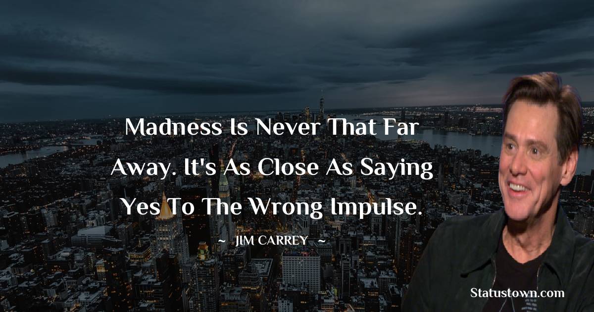  Jim Carrey Quotes - Madness is never that far away. It's as close as saying yes to the wrong impulse.