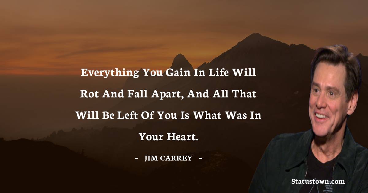 Everything you gain in life will rot and fall apart, and all that will be left of you is what was in your heart. -  Jim Carrey quotes