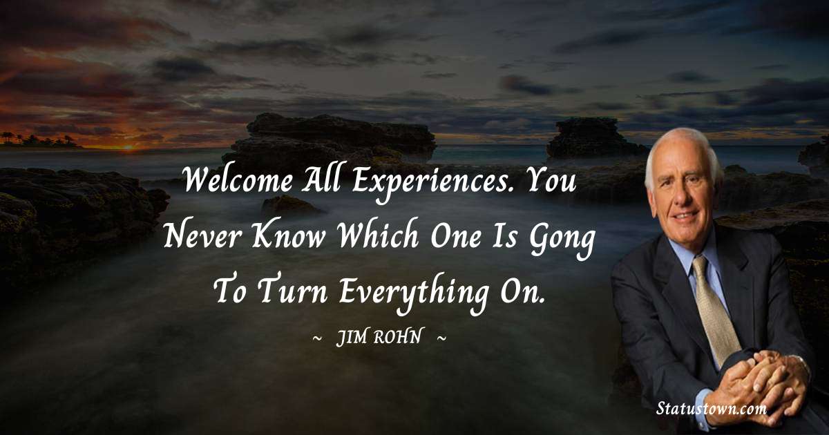 Welcome all experiences. You never know which one is gong to turn everything on. - Jim Rohn quotes