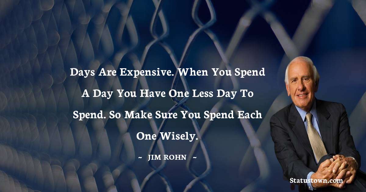 Jim Rohn Quotes - Days are expensive. When you spend a day you have one less day to spend. So make sure you spend each one wisely.