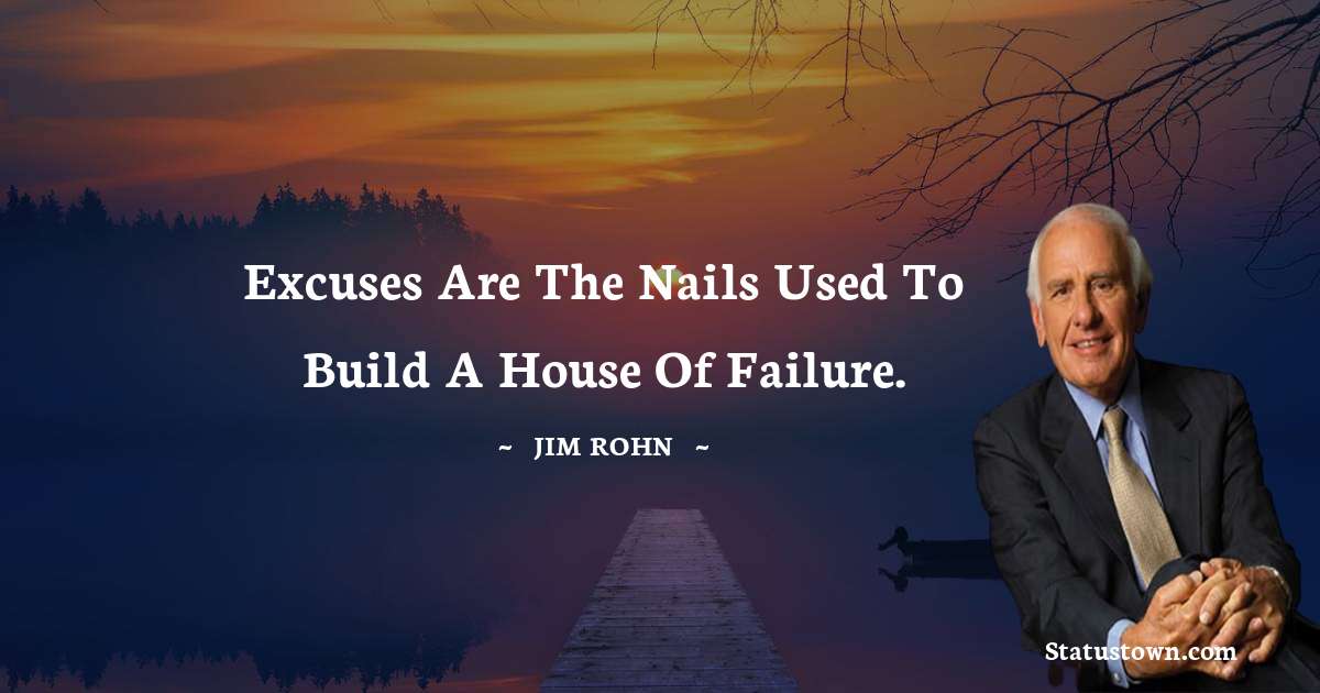 Jim Rohn Quotes - Excuses are the nails used to build a house of failure.