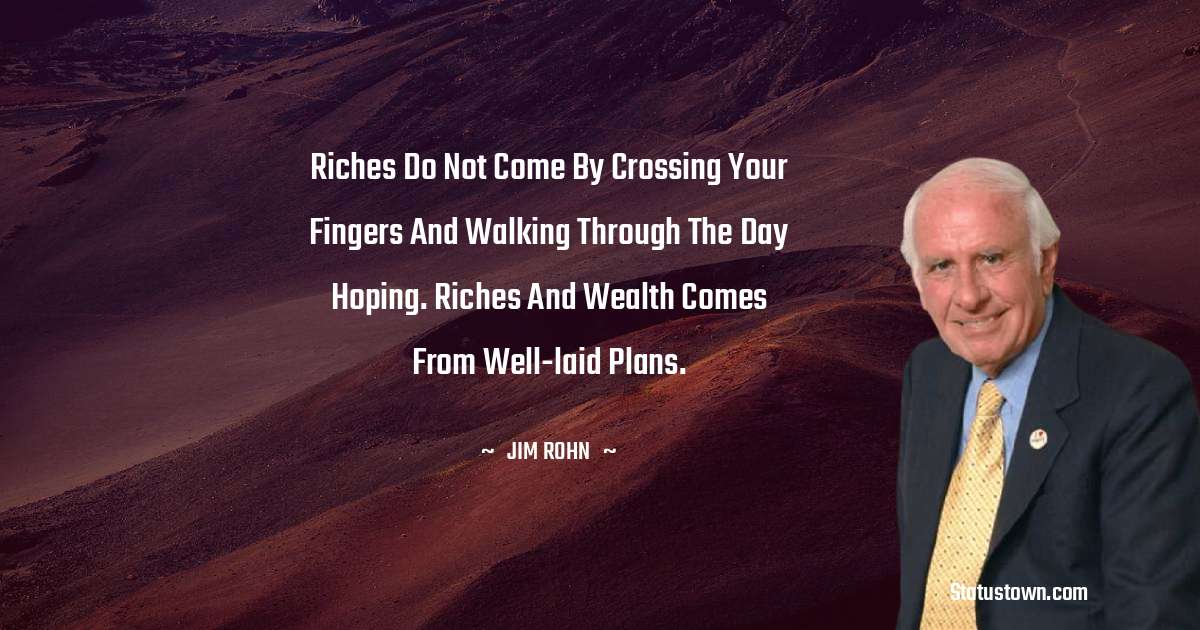 Jim Rohn Quotes - Riches do not come by crossing your fingers and walking through the day hoping. Riches and wealth comes from well-laid plans.